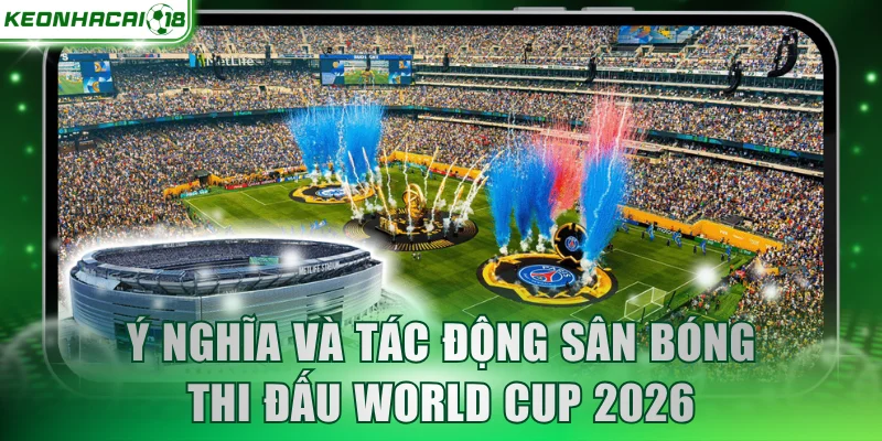 Ý nghĩa và tác động sân bóng thi đấu World Cup 2026